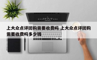 上大众点评团购需要收费吗 上大众点评团购需要收费吗多少钱