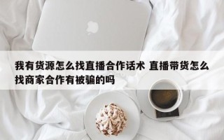 我有货源怎么找直播合作话术 直播带货怎么找商家合作有被骗的吗