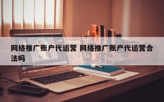 网络推广账户代运营 网络推广账户代运营合法吗