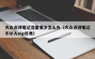 大众点评笔记流量变少怎么办（大众点评笔记不计入vip任务）