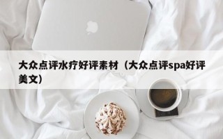 大众点评水疗好评素材（大众点评spa好评美文）