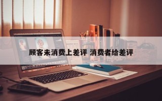 顾客未消费上差评 消费者给差评