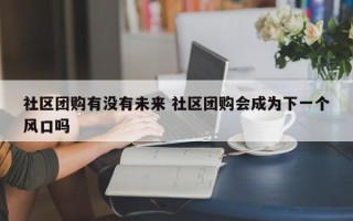 社区团购有没有未来 社区团购会成为下一个风口吗