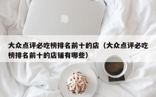 大众点评必吃榜排名前十的店（大众点评必吃榜排名前十的店铺有哪些）