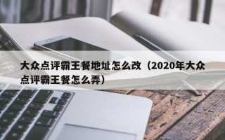 大众点评霸王餐地址怎么改（2020年大众点评霸王餐怎么弄）