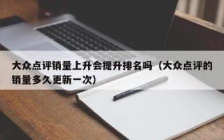 大众点评销量上升会提升排名吗（大众点评的销量多久更新一次）