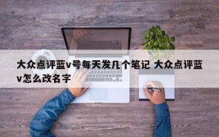 大众点评蓝v号每天发几个笔记 大众点评蓝v怎么改名字