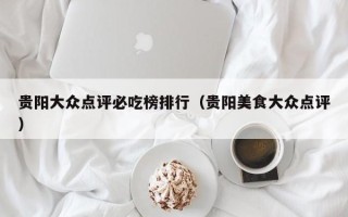 贵阳大众点评必吃榜排行（贵阳美食大众点评）