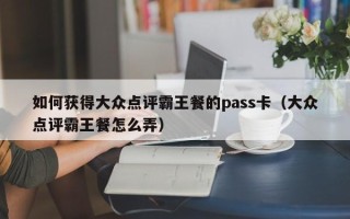 如何获得大众点评霸王餐的pass卡（大众点评霸王餐怎么弄）