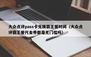 大众点评pass卡兑换霸王餐时间（大众点评霸王餐代金券都是无门槛吗）