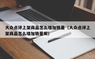 大众点评上架商品怎么增加销量（大众点评上架商品怎么增加销量呢）