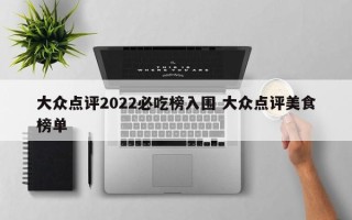 大众点评2022必吃榜入围 大众点评美食榜单