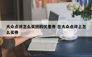 大众点评怎么买团购优惠券 在大众点评上怎么买券