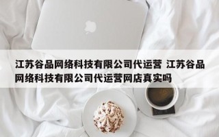 江苏谷品网络科技有限公司代运营 江苏谷品网络科技有限公司代运营网店真实吗