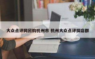 大众点评网团购杭州市 杭州大众点评探店群