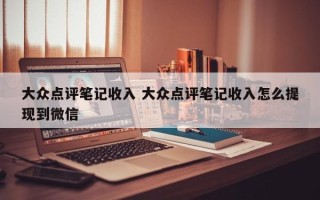 大众点评笔记收入 大众点评笔记收入怎么提现到微信