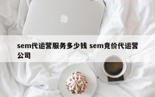 sem代运营服务多少钱 sem竞价代运营公司