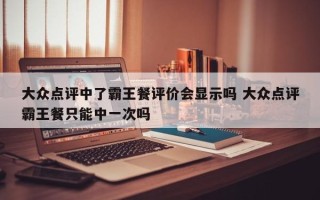 大众点评中了霸王餐评价会显示吗 大众点评霸王餐只能中一次吗