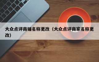 大众点评商铺名称更改（大众点评商家名称更改）