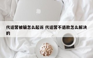 代运营被骗怎么起诉 代运营不退款怎么解决的