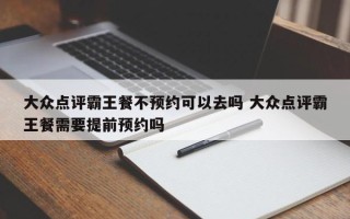 大众点评霸王餐不预约可以去吗 大众点评霸王餐需要提前预约吗