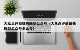 大众点评商铺关联到公众号（大众点评商铺关联到公众号怎么弄）