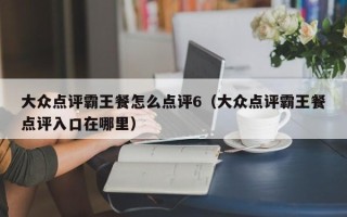 大众点评霸王餐怎么点评6（大众点评霸王餐点评入口在哪里）