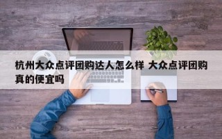 杭州大众点评团购达人怎么样 大众点评团购真的便宜吗