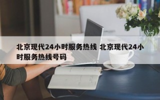 北京现代24小时服务热线 北京现代24小时服务热线号码