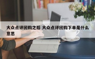 大众点评团购之后 大众点评团购下单是什么意思