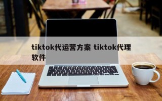 tiktok代运营方案 tiktok代理软件