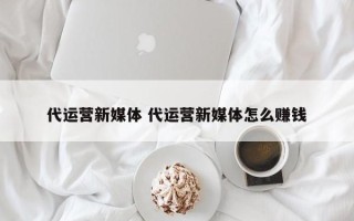 代运营新媒体 代运营新媒体怎么赚钱