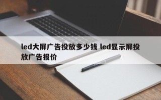 led大屏广告投放多少钱 led显示屏投放广告报价