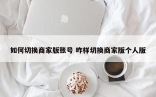 如何切换商家版账号 咋样切换商家版个人版