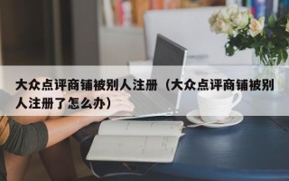 大众点评商铺被别人注册（大众点评商铺被别人注册了怎么办）