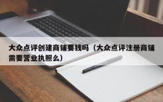 大众点评创建商铺要钱吗（大众点评注册商铺需要营业执照么）