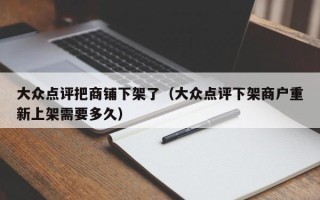 大众点评把商铺下架了（大众点评下架商户重新上架需要多久）