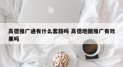 高德推广通有什么套路吗 高德地图推广有效果吗