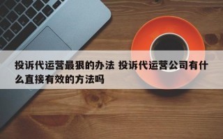 投诉代运营最狠的办法 投诉代运营公司有什么直接有效的方法吗