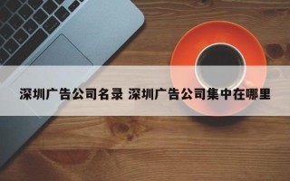 深圳广告公司名录 深圳广告公司集中在哪里