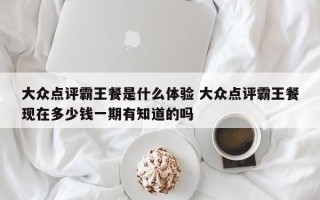 大众点评霸王餐是什么体验 大众点评霸王餐现在多少钱一期有知道的吗