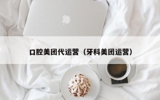 口腔美团代运营（牙科美团运营）