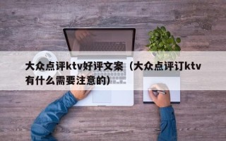 大众点评ktv好评文案（大众点评订ktv有什么需要注意的）