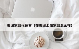 美团家政代运营（在美团上做家政怎么样）