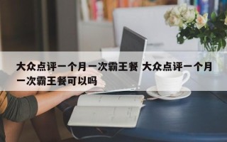 大众点评一个月一次霸王餐 大众点评一个月一次霸王餐可以吗