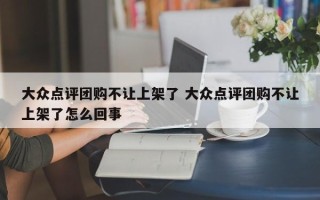 大众点评团购不让上架了 大众点评团购不让上架了怎么回事