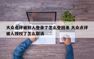 大众点评被别人登录了怎么登回来 大众点评被人授权了怎么取消