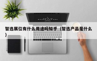 智选展位有什么用途吗知乎（智选产品是什么）