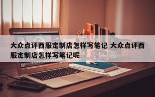 大众点评西服定制店怎样写笔记 大众点评西服定制店怎样写笔记呢