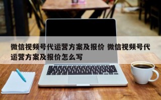 微信视频号代运营方案及报价 微信视频号代运营方案及报价怎么写